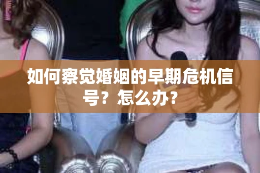 如何察觉婚姻的早期危机信号？怎么办？