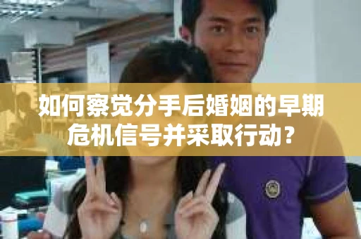 如何察觉分手后婚姻的早期危机信号并采取行动？