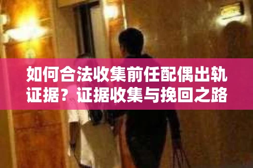 如何合法收集前任配偶出轨证据？证据收集与挽回之路怎么办？