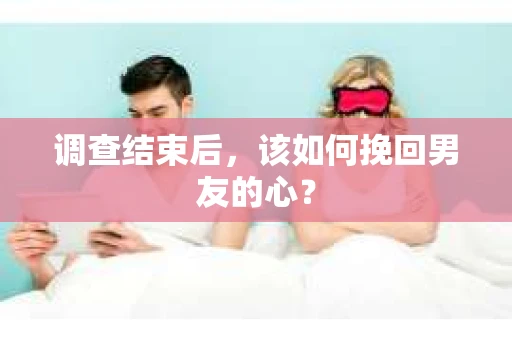 调查结束后，该如何挽回男友的心？