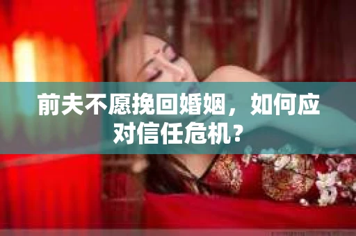前夫不愿挽回婚姻,如何应对信任危机? 前夫不愿挽回婚姻,如何应对信任危机?