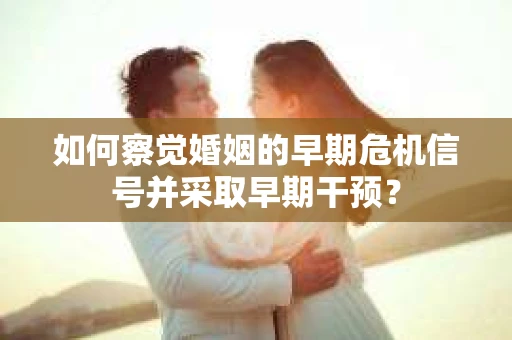 如何察觉婚姻的早期危机信号并采取早期干预？