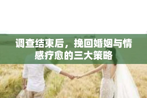 调查结束后，挽回婚姻与情感疗愈的三大策略