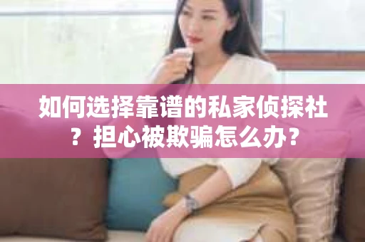 如何选择靠谱的私家侦探社？担心被欺骗怎么办？