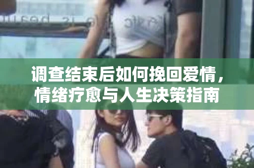 调查结束后如何挽回爱情，情绪疗愈与人生决策指南