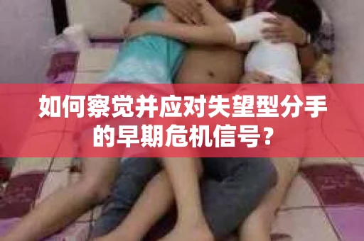 如何察觉并应对失望型分手的早期危机信号? 如何察觉并应对失望型分手的早期危机信号?