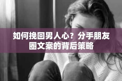 如何挽回男人心？分手朋友圈文案的背后策略