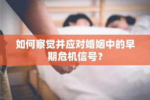 如何察觉并应对婚姻中的早期危机信号？