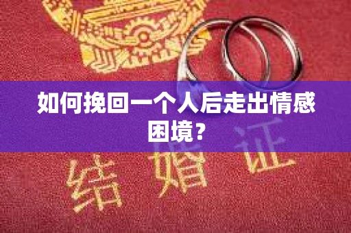 如何挽回一个人后走出情感困境？