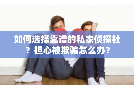 如何选择靠谱的私家侦探社？担心被欺骗怎么办？