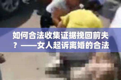 如何合法收集证据挽回前夫？——女人起诉离婚的合法取证策略