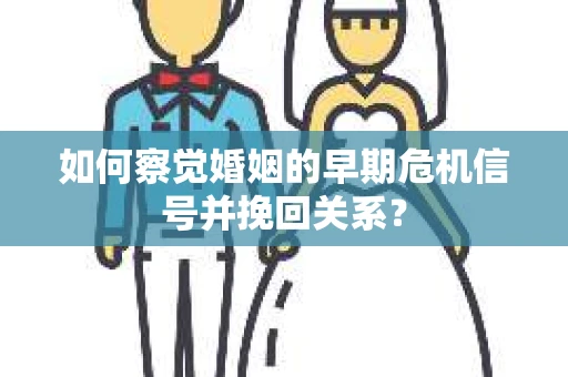 如何察觉婚姻的早期危机信号并挽回关系？