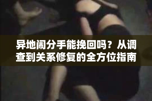 异地闹分手能挽回吗？从调查到关系修复的全方位指南