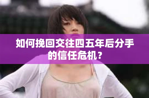 如何挽回交往四五年后分手的信任危机？