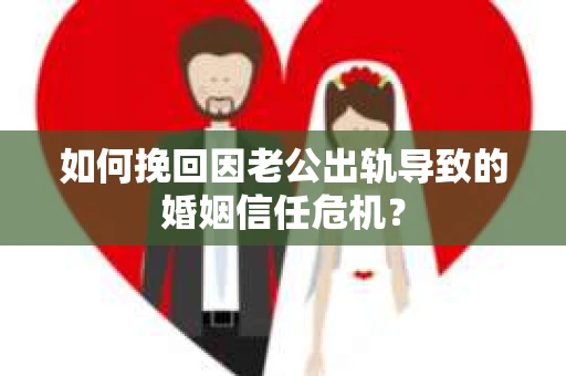 如何挽回因老公出轨导致的婚姻信任危机？