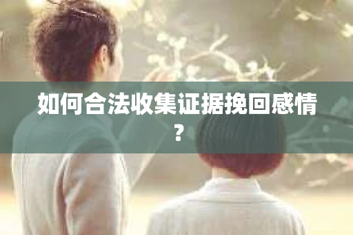 如何合法收集证据挽回感情？