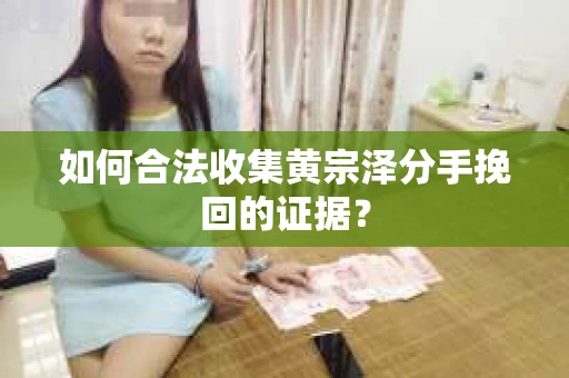 如何合法收集黄宗泽分手挽回的证据？