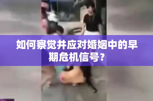 如何察觉并应对婚姻中的早期危机信号？