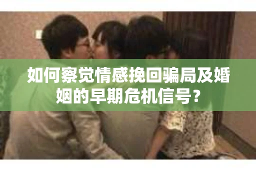 如何察觉情感挽回骗局及婚姻的早期危机信号？