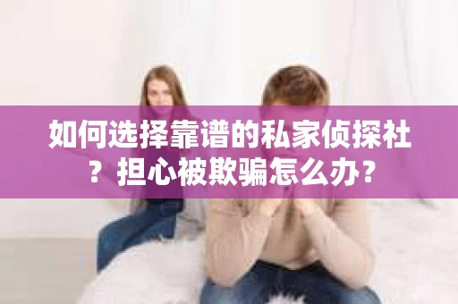 如何选择靠谱的私家侦探社？担心被欺骗怎么办？