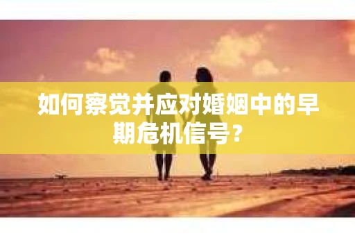 如何察觉并应对婚姻中的早期危机信号？