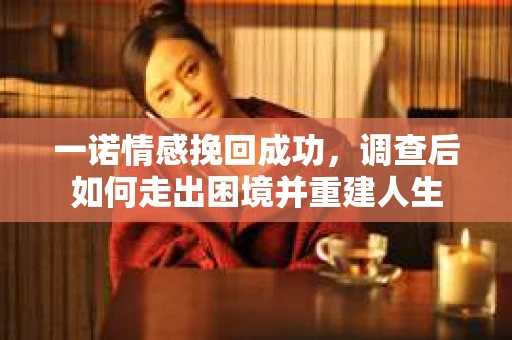 一诺情感挽回成功，调查后如何走出困境并重建人生