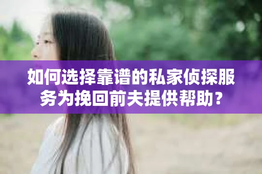 如何选择靠谱的私家侦探服务为挽回前夫提供帮助？