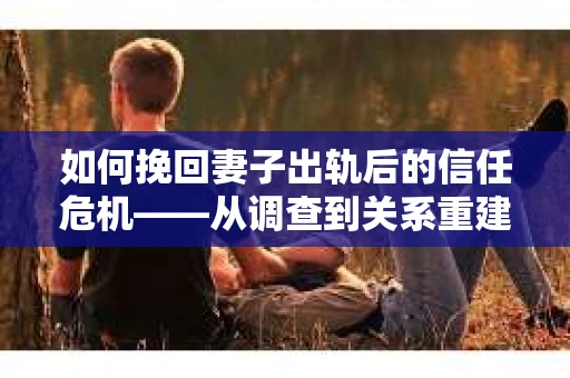 如何挽回妻子出轨后的信任危机——从调查到关系重建的全方位指南