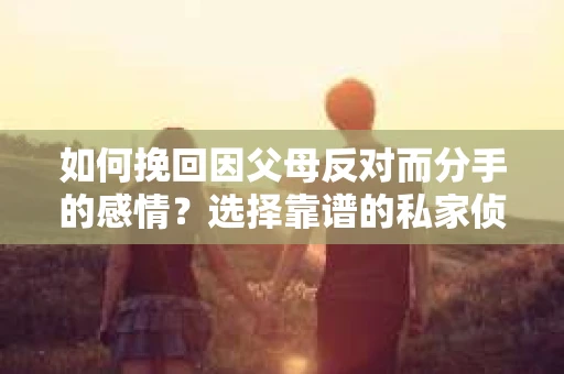 如何挽回因父母反对而分手的感情？选择靠谱的私家侦探社怎么办？