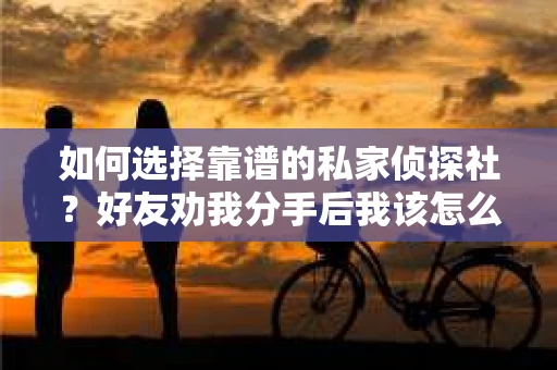如何选择靠谱的私家侦探社？好友劝我分手后我该怎么办？