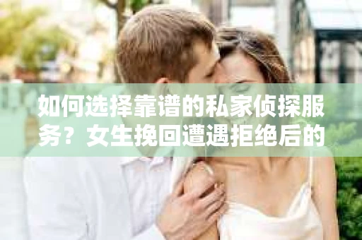 如何选择靠谱的私家侦探服务？女生挽回遭遇拒绝后的调查怎么办？