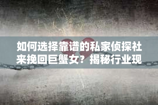 如何选择靠谱的私家侦探社来挽回巨蟹女？揭秘行业现状与陷阱，让你轻松避坑