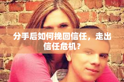 分手后如何挽回信任，走出信任危机？
