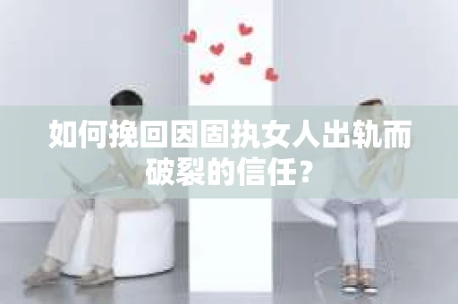 如何挽回因固执女人出轨而破裂的信任？