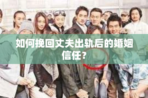如何挽回丈夫出轨后的婚姻信任? 如何挽回丈夫出轨后的婚姻信任?