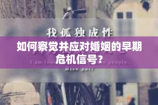 如何察觉并应对婚姻的早期危机信号？