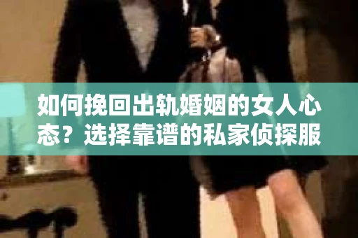 如何挽回出轨婚姻的女人心态？选择靠谱的私家侦探服务指南