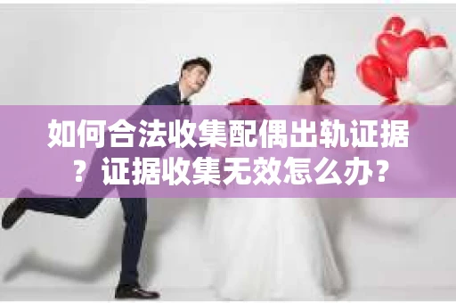 如何合法收集配偶出轨证据？证据收集无效怎么办？