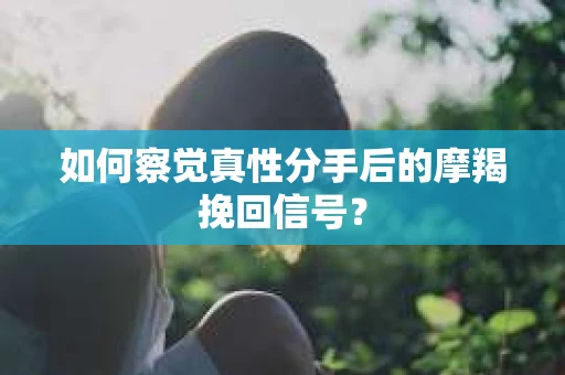 如何察觉真性分手后的摩羯挽回信号？