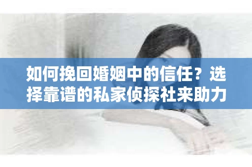 如何挽回婚姻中的信任？选择靠谱的私家侦探社来助力