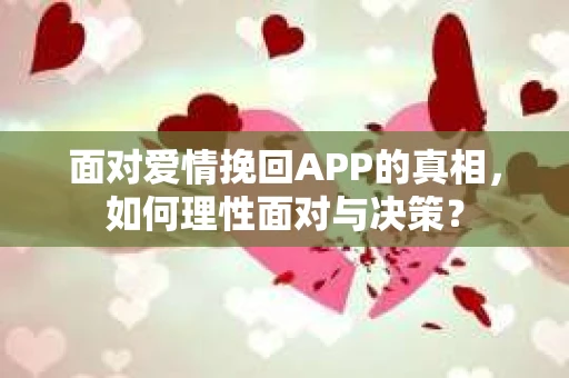 面对爱情挽回APP的真相,如何理性面对与决策? 面对爱情挽回APP的真相,如何理性面对与决策?