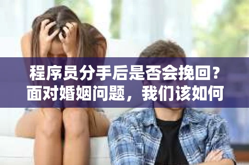程序员分手后是否会挽回？面对婚姻问题，我们该如何应对？