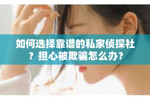 如何选择靠谱的私家侦探社？担心被欺骗怎么办？