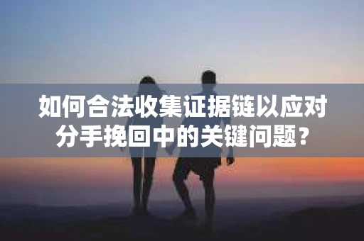 如何合法收集证据链以应对分手挽回中的关键问题？