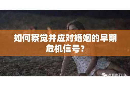 如何察觉并应对婚姻的早期危机信号？