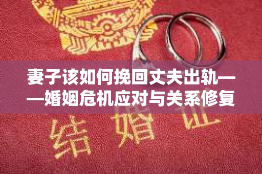 妻子该如何挽回丈夫出轨——婚姻危机应对与关系修复全攻略 妻子该如何挽回丈夫出轨——婚姻危机应对与关系修复全攻略