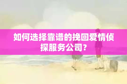 如何选择靠谱的挽回爱情侦探服务公司？