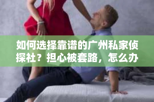 如何选择靠谱的广州私家侦探社?担心被套路,怎么办? 如何选择靠谱的广州私家侦探社?担心被套路,怎么办?