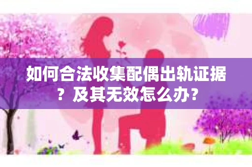 如何合法收集配偶出轨证据？及其无效怎么办？