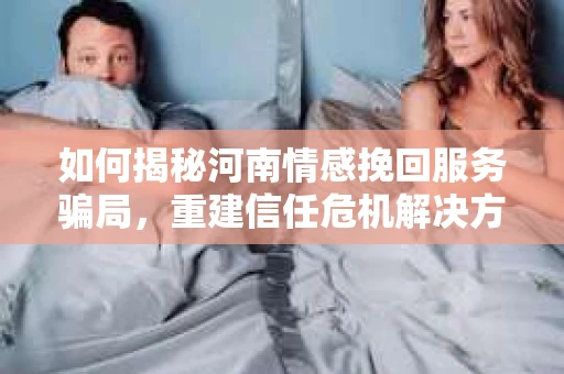 如何揭秘河南情感挽回服务骗局，重建信任危机解决方案？